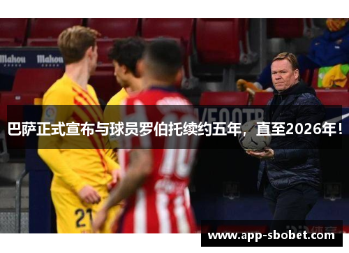 巴萨正式宣布与球员罗伯托续约五年，直至2026年！