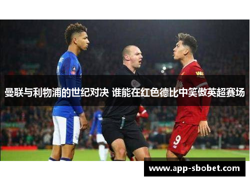 曼联与利物浦的世纪对决 谁能在红色德比中笑傲英超赛场