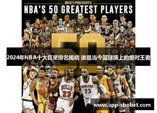 2024年NBA十大巨星排名揭晓 谁是当今篮球场上的绝对王者