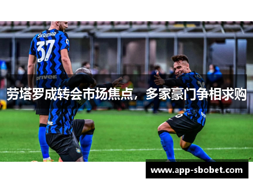 劳塔罗成转会市场焦点，多家豪门争相求购