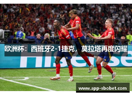 欧洲杯：西班牙2-1捷克，莫拉塔再度闪耀