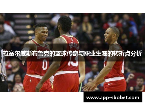 拉塞尔威斯布鲁克的篮球传奇与职业生涯的转折点分析